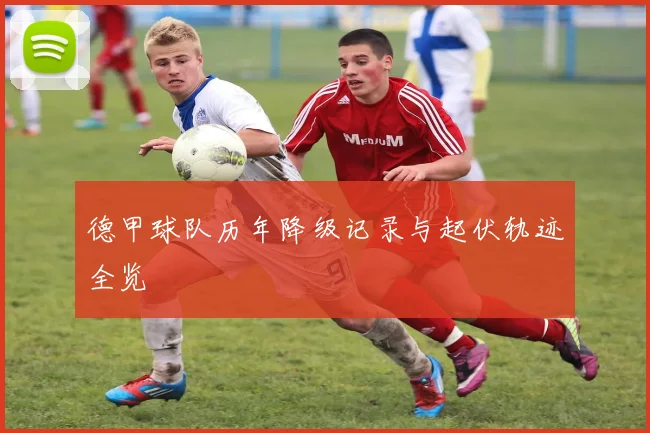 德甲球队历年降级记录与起伏轨迹全览