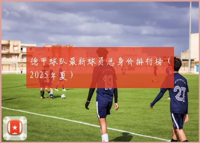 德甲球队最新球员总身价排行榜（2025年夏）