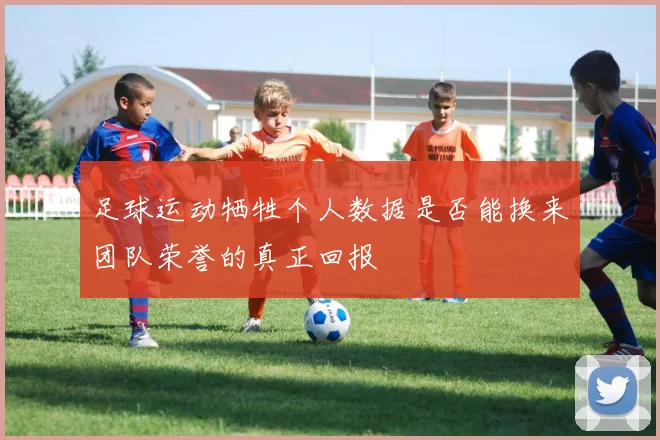 足球运动牺牲个人数据是否能换来团队荣誉的真正回报