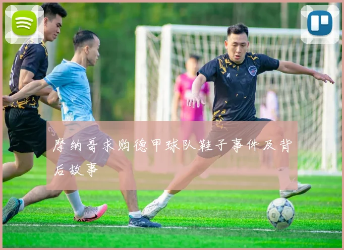 摩纳哥求购德甲球队鞋子事件及背后故事