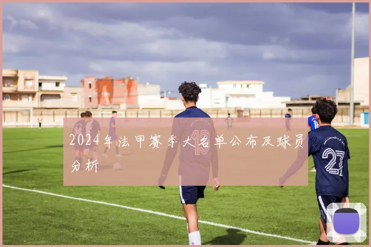 2024年法甲赛季大名单公布及球员分析