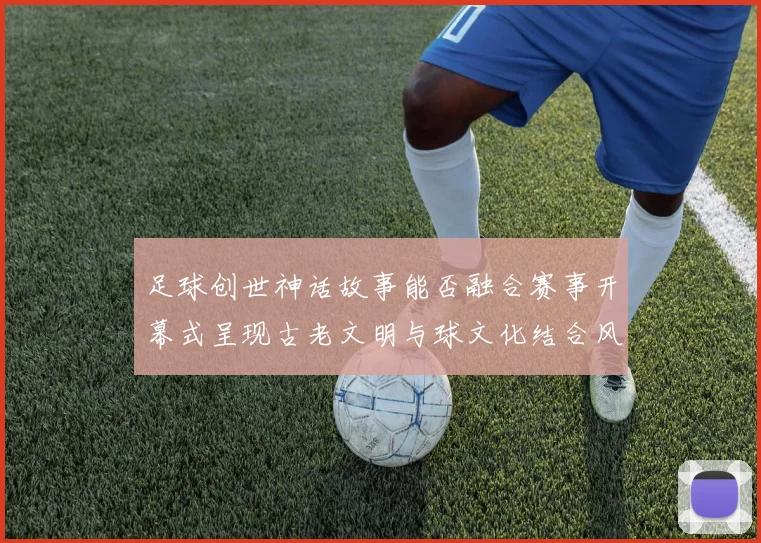 足球创世神话故事能否融合赛事开幕式呈现古老文明与球文化结合风格
