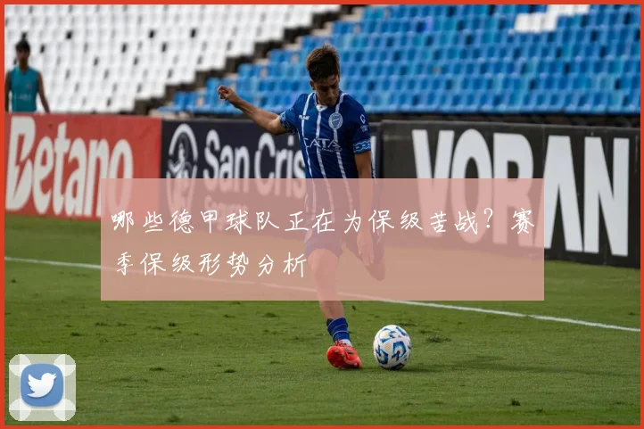 哪些德甲球队正在为保级苦战？赛季保级形势分析