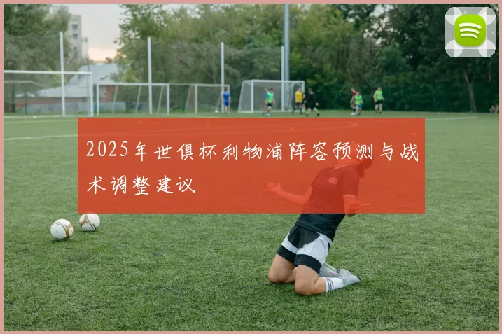 2025年世俱杯利物浦阵容预测与战术调整建议