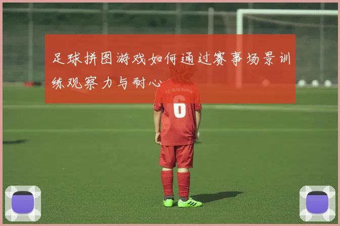 足球拼图游戏如何通过赛事场景训练观察力与耐心